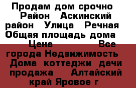 Продам дом срочно › Район ­ Аскинский район › Улица ­ Речная › Общая площадь дома ­ 69 › Цена ­ 370 000 - Все города Недвижимость » Дома, коттеджи, дачи продажа   . Алтайский край,Яровое г.